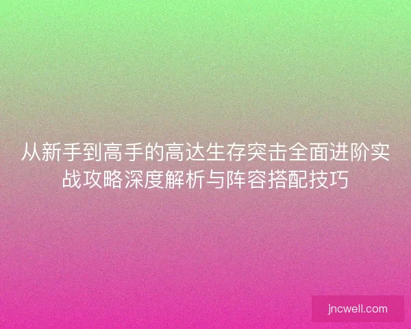 从新手到高手的高达生存突击全面进阶实战攻略深度解析与阵容搭配技巧
