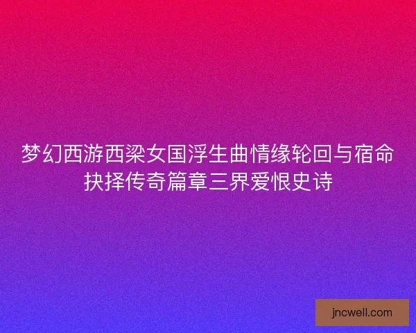 梦幻西游西梁女国浮生曲情缘轮回与宿命抉择传奇篇章三界爱恨史诗