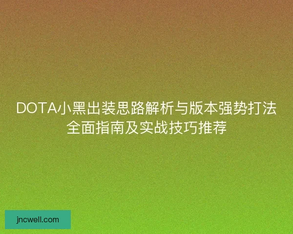 DOTA小黑出装思路解析与版本强势打法全面指南及实战技巧推荐