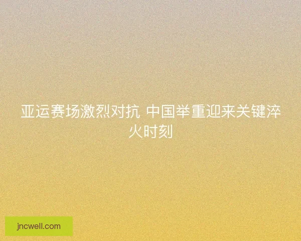 亚运赛场激烈对抗 中国举重迎来关键淬火时刻