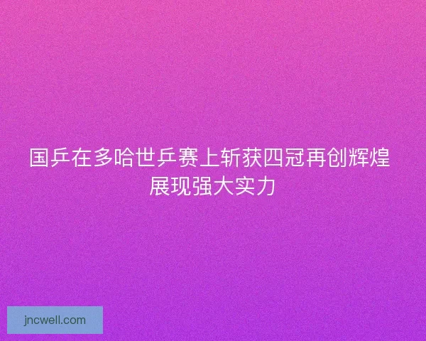 国乒在多哈世乒赛上斩获四冠再创辉煌 展现强大实力