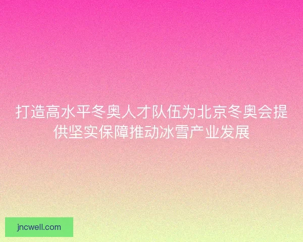 打造高水平冬奥人才队伍为北京冬奥会提供坚实保障推动冰雪产业发展
