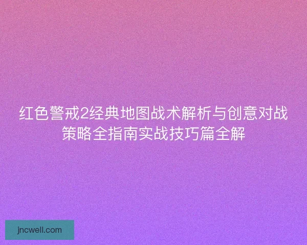 红色警戒2经典地图战术解析与创意对战策略全指南实战技巧篇全解